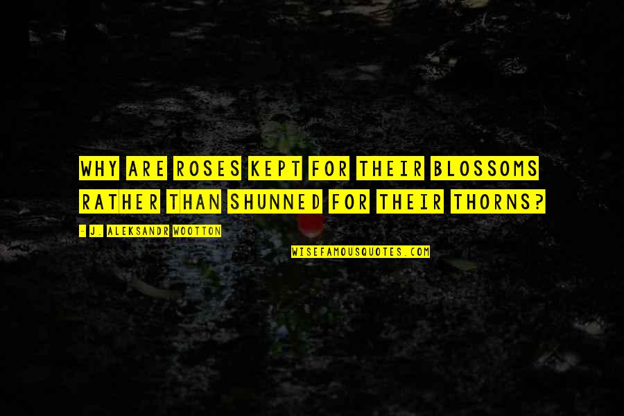 Shunned Quotes By J. Aleksandr Wootton: Why are roses kept for their blossoms rather Shunned Quotes By J. Aleksandr Wootton: Why are roses kept for their blossoms rather