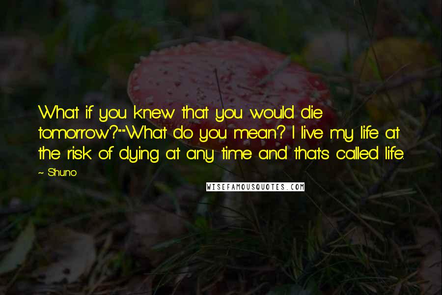 Shuno quotes: What if you knew that you would die tomorrow?""What do you mean? I live my life at the risk of dying at any time and that's called life.