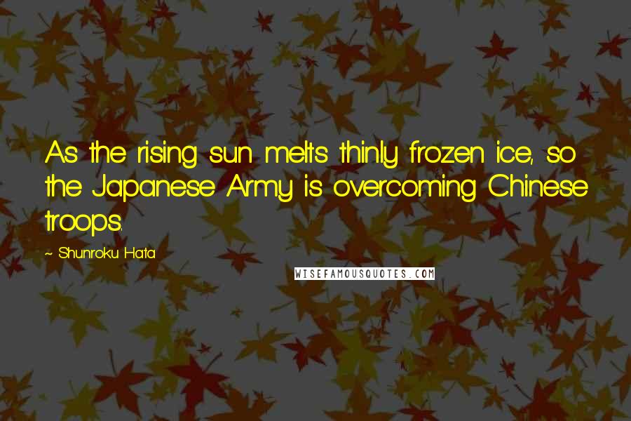 Shunroku Hata quotes: As the rising sun melts thinly frozen ice, so the Japanese Army is overcoming Chinese troops.
