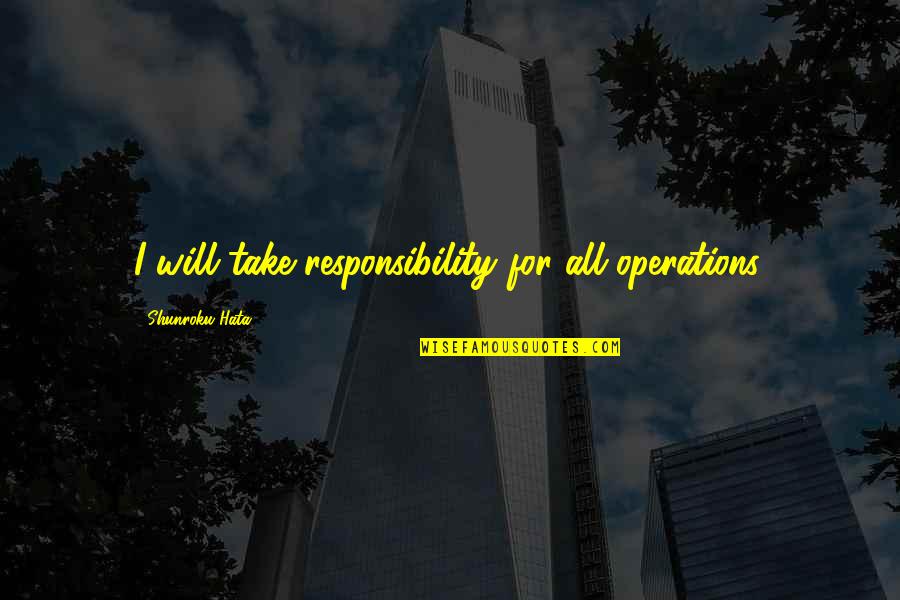 Shunroku Hata Quotes By Shunroku Hata: I will take responsibility for all operations.