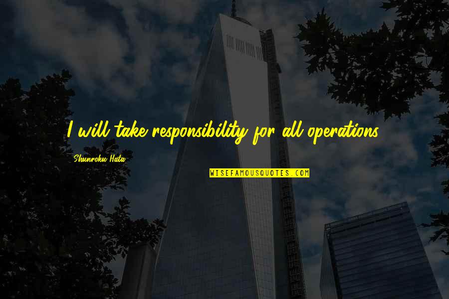 Shunroku Hata Quotes By Shunroku Hata: I will take responsibility for all operations. Shunroku Hata Quotes By Shunroku Hata: I will take responsibility for all operations.