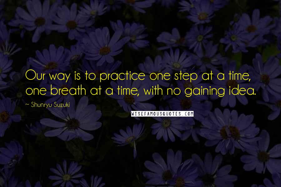 Shunryu Suzuki quotes: Our way is to practice one step at a time, one breath at a time, with no gaining idea.