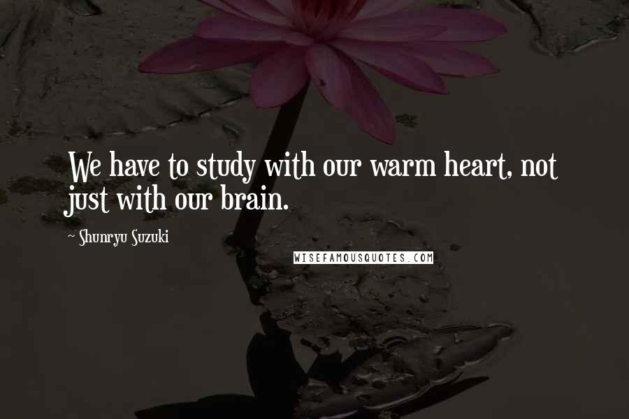 Shunryu Suzuki quotes: We have to study with our warm heart, not just with our brain.