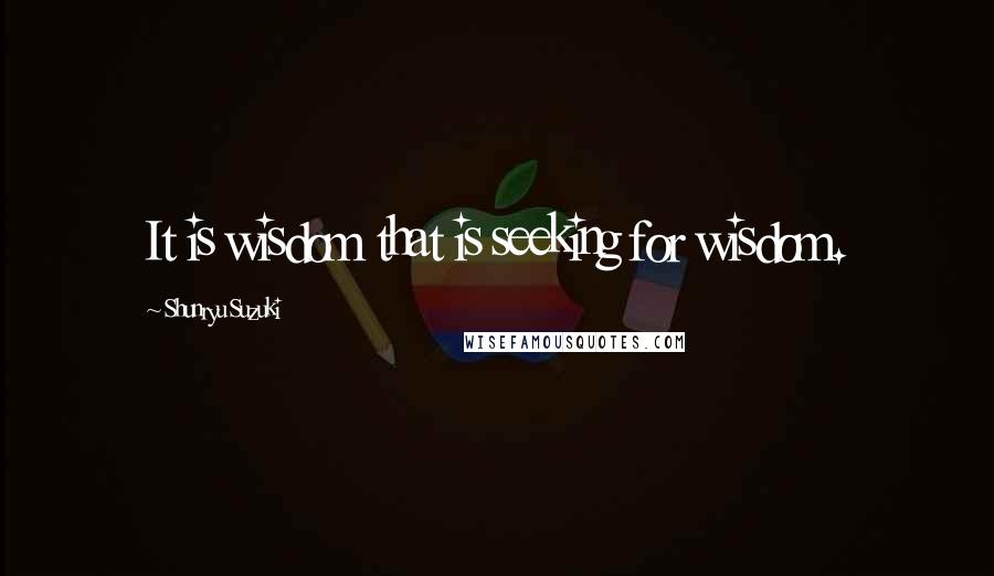 Shunryu Suzuki quotes: It is wisdom that is seeking for wisdom.