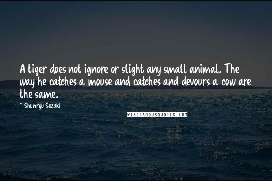 Shunryu Suzuki quotes: A tiger does not ignore or slight any small animal. The way he catches a mouse and catches and devours a cow are the same.