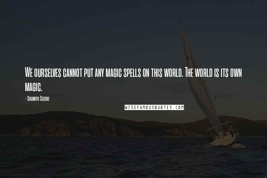 Shunryu Suzuki quotes: We ourselves cannot put any magic spells on this world. The world is its own magic.