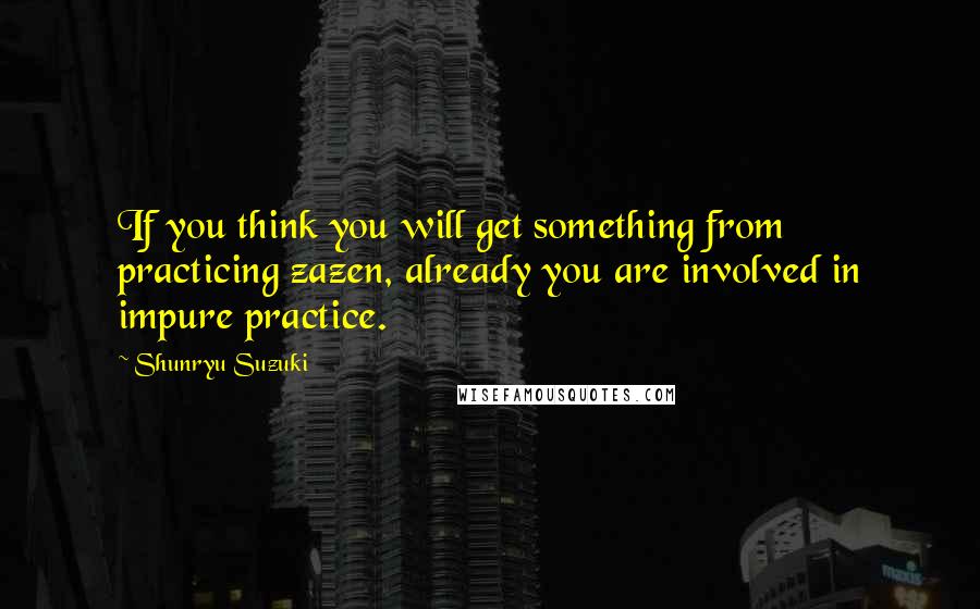 Shunryu Suzuki quotes: If you think you will get something from practicing zazen, already you are involved in impure practice. Shunryu Suzuki quotes: If you think you will get something from practicing zazen, already you are involved in impure practice.
