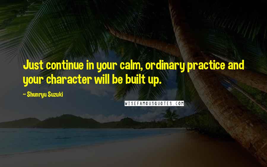 Shunryu Suzuki quotes: Just continue in your calm, ordinary practice and your character will be built up.