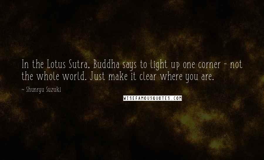 Shunryu Suzuki quotes: In the Lotus Sutra, Buddha says to light up one corner - not the whole world. Just make it clear where you are.