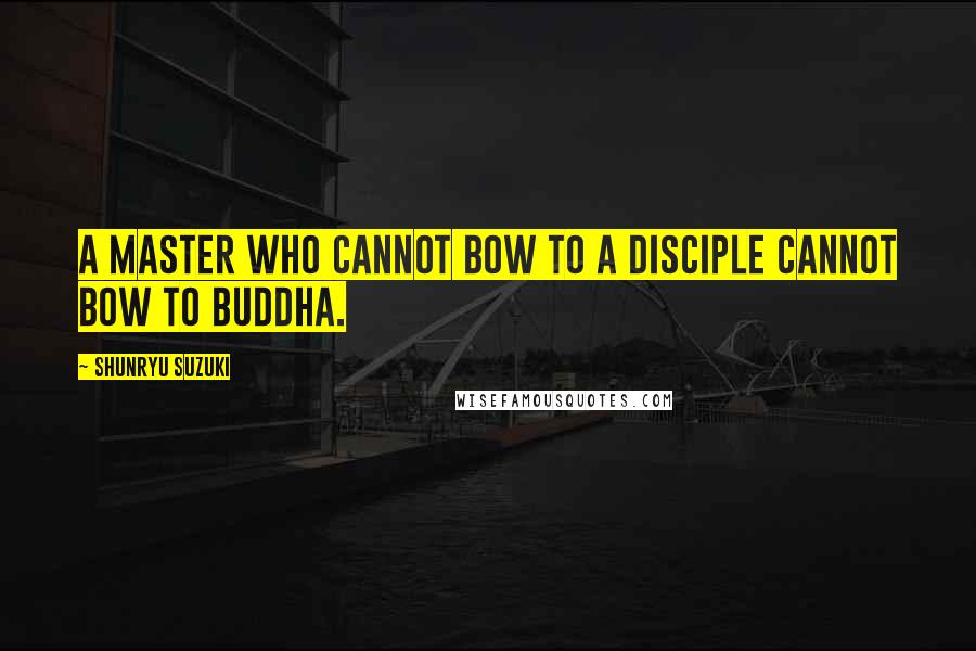 Shunryu Suzuki quotes: A Master who cannot bow to a disciple cannot bow to Buddha.