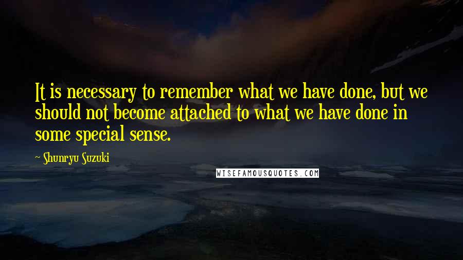 Shunryu Suzuki quotes: It is necessary to remember what we have done, but we should not become attached to what we have done in some special sense. Shunryu Suzuki quotes: It is necessary to remember what we have done, but we should not become attached to what we have done in some special sense.