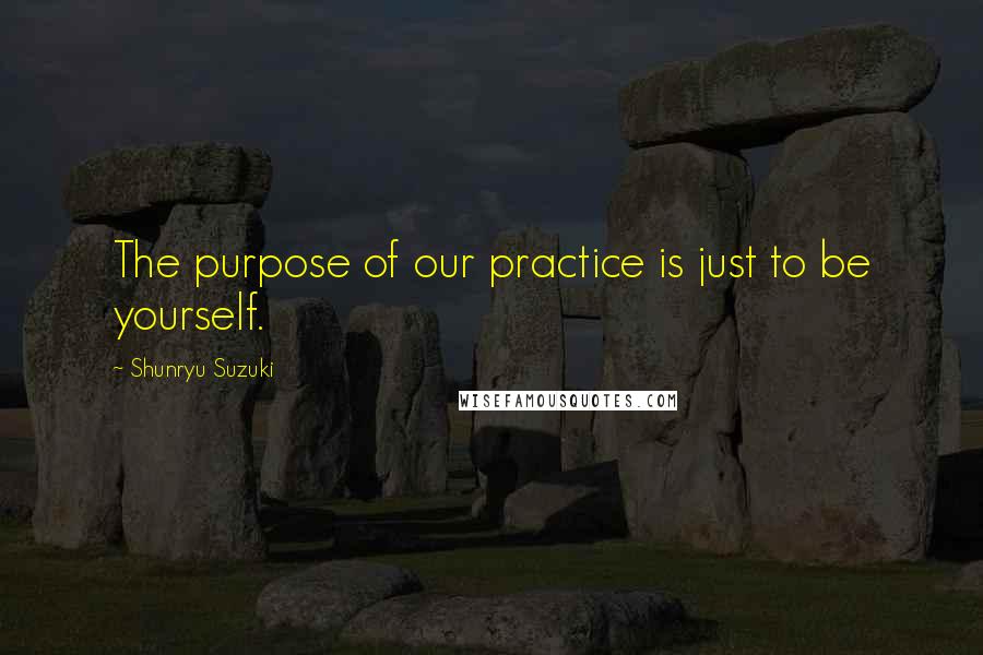 Shunryu Suzuki quotes: The purpose of our practice is just to be yourself.