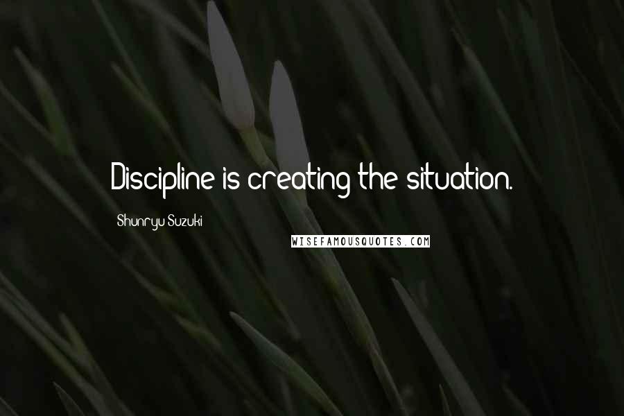 Shunryu Suzuki quotes: Discipline is creating the situation.