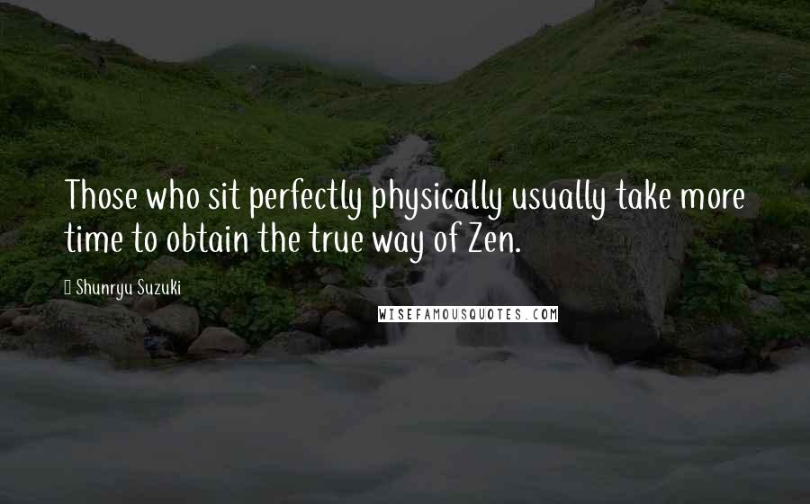 Shunryu Suzuki quotes: Those who sit perfectly physically usually take more time to obtain the true way of Zen.