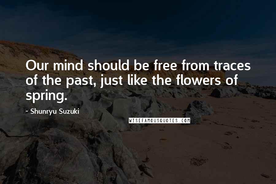 Shunryu Suzuki quotes: Our mind should be free from traces of the past, just like the flowers of spring.