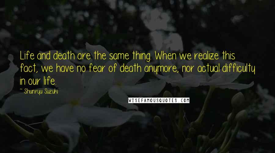 Shunryu Suzuki quotes: Life and death are the same thing. When we realize this fact, we have no fear of death anymore, nor actual difficulty in our life.