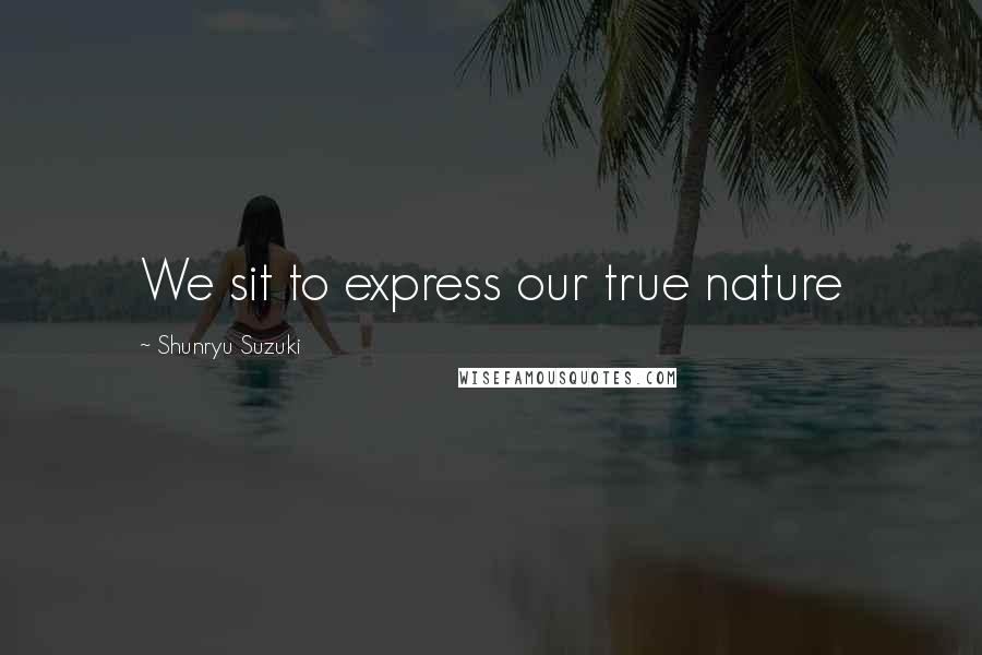 Shunryu Suzuki quotes: We sit to express our true nature