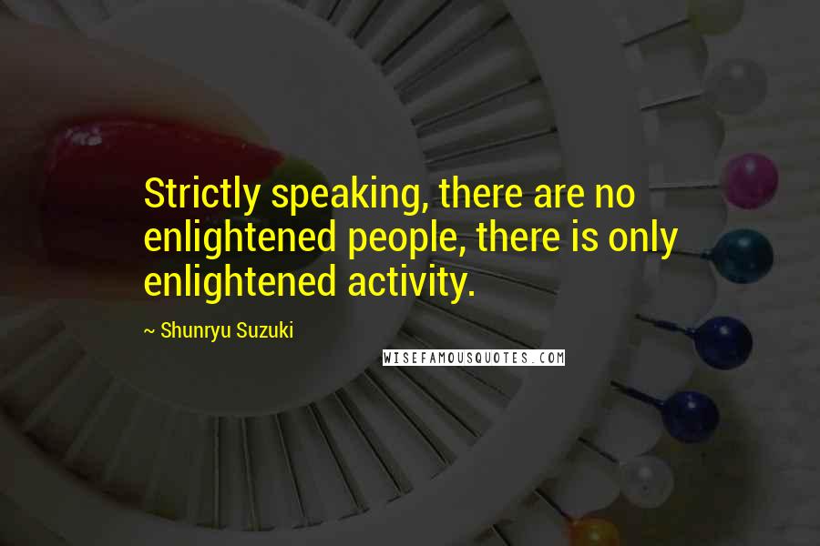 Shunryu Suzuki quotes: Strictly speaking, there are no enlightened people, there is only enlightened activity.