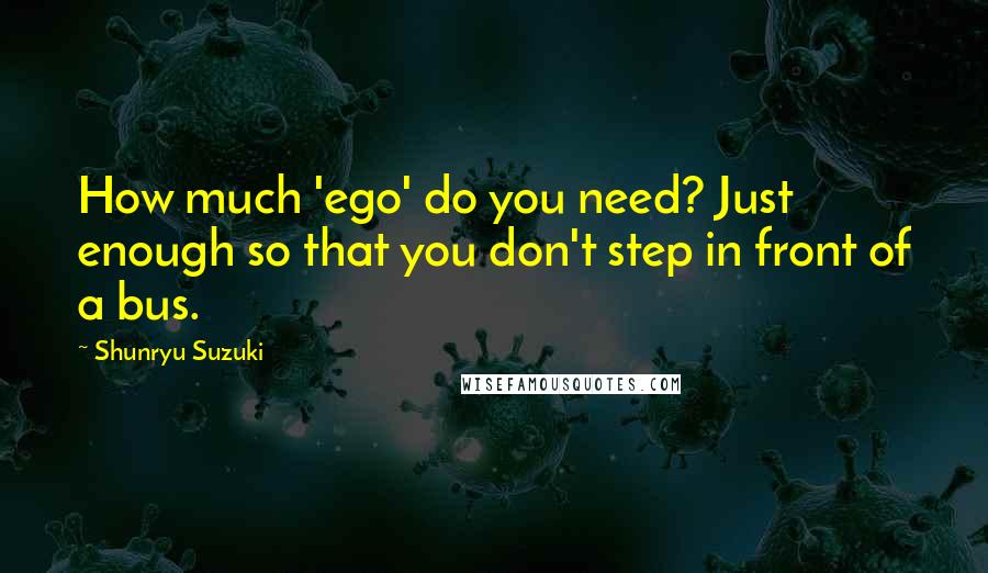 Shunryu Suzuki quotes: How much 'ego' do you need? Just enough so that you don't step in front of a bus.