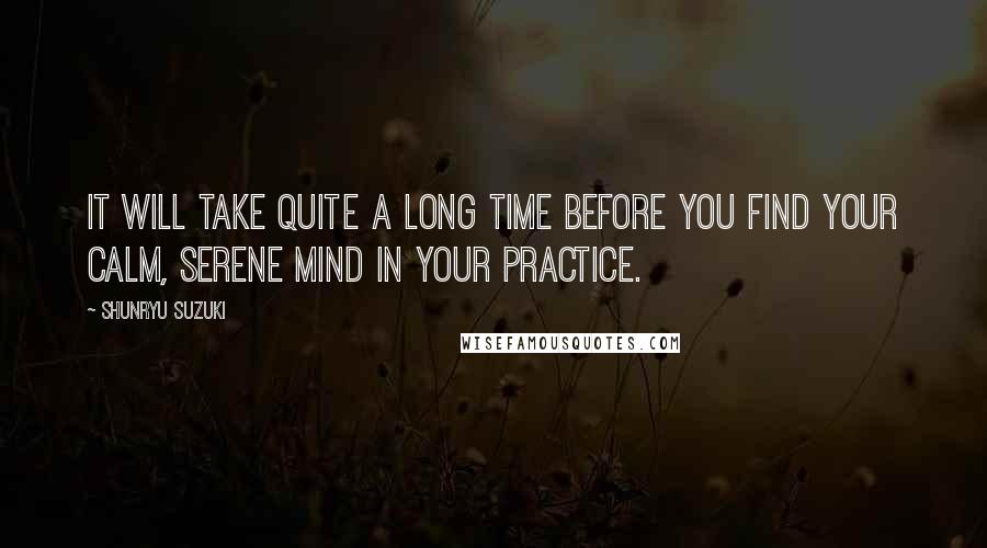 Shunryu Suzuki quotes: It will take quite a long time before you find your calm, serene mind in your practice.