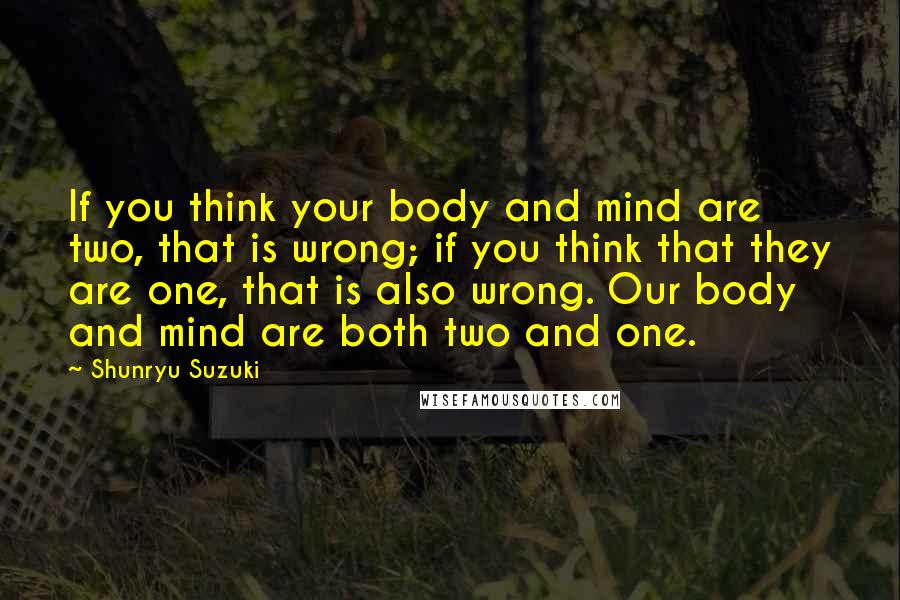 Shunryu Suzuki quotes: If you think your body and mind are two, that is wrong; if you think that they are one, that is also wrong. Our body and mind are both two