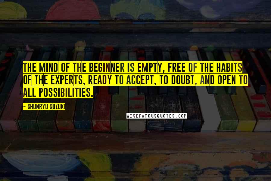 Shunryu Suzuki quotes: The mind of the beginner is empty, free of the habits of the experts, ready to accept, to doubt, and open to all possibilities. Shunryu Suzuki quotes: The mind of the beginner is empty, free of the habits of the experts, ready to accept, to doubt, and open to all possibilities.