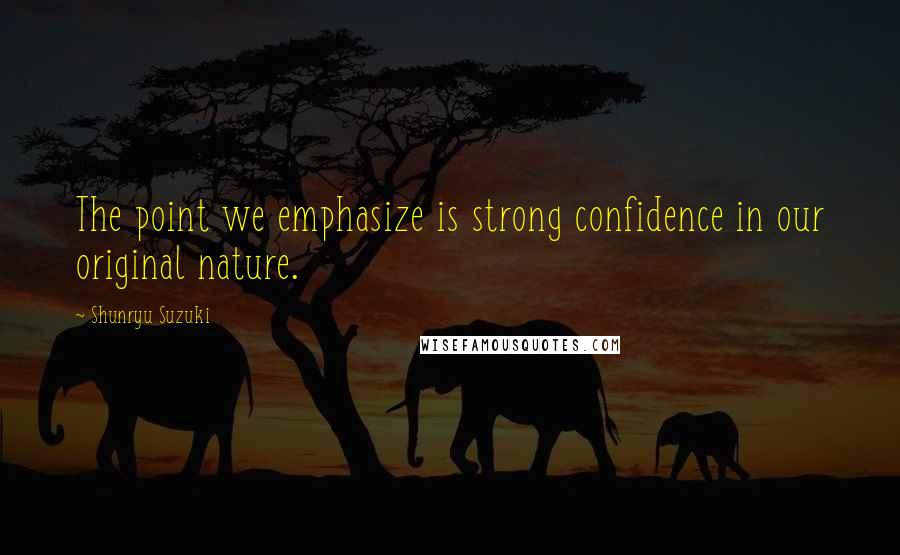 Shunryu Suzuki quotes: The point we emphasize is strong confidence in our original nature.
