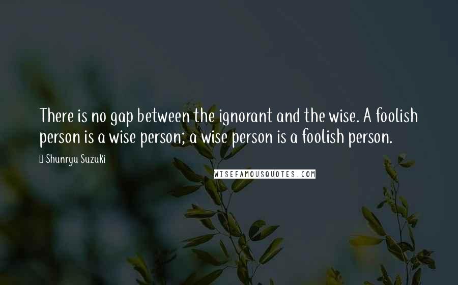 Shunryu Suzuki quotes: There is no gap between the ignorant and the wise. A foolish person is a wise person; a wise person is a foolish person. Shunryu Suzuki quotes: There is no gap between the ignorant and the wise. A foolish person is a wise person; a wise person is a foolish person.