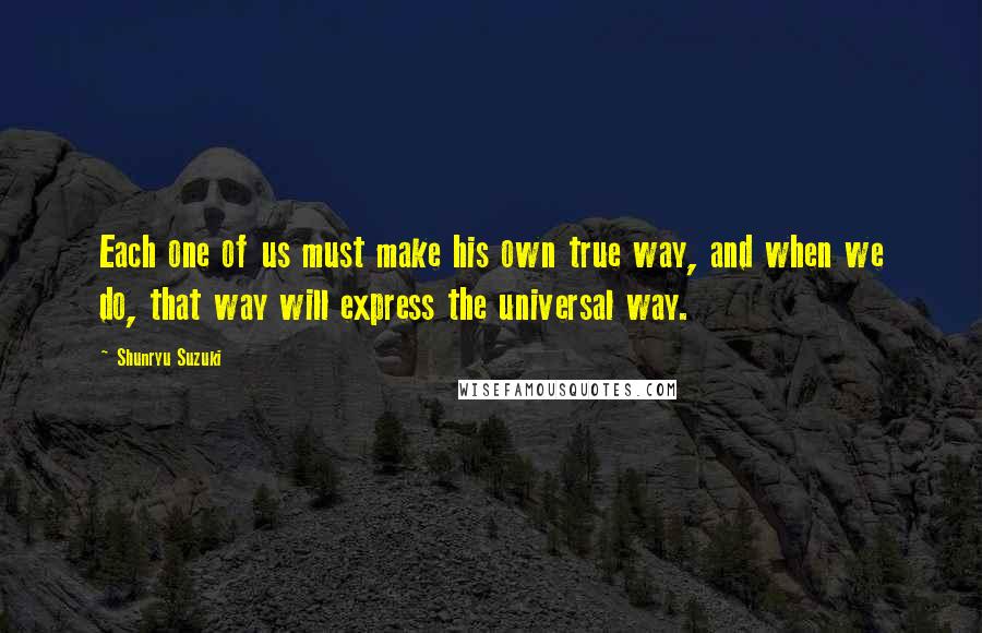 Shunryu Suzuki quotes: Each one of us must make his own true way, and when we do, that way will express the universal way.