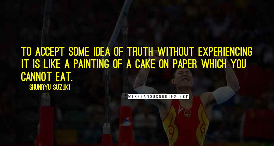 Shunryu Suzuki quotes: To accept some idea of truth without experiencing it is like a painting of a cake on paper which you cannot eat. Shunryu Suzuki quotes: To accept some idea of truth without experiencing it is like a painting of a cake on paper which you cannot eat.