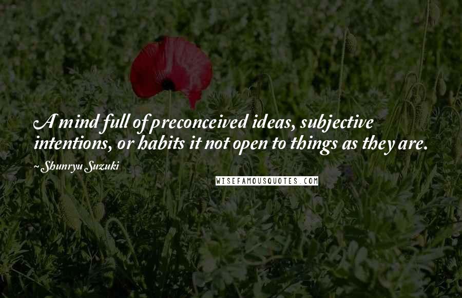 Shunryu Suzuki quotes: A mind full of preconceived ideas, subjective intentions, or habits it not open to things as they are. Shunryu Suzuki quotes: A mind full of preconceived ideas, subjective intentions, or habits it not open to things as they are.