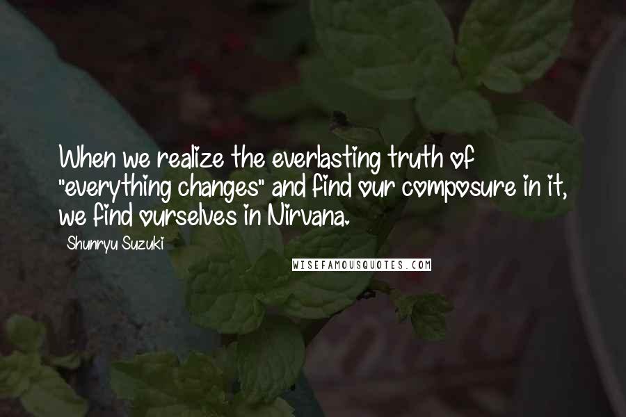 Shunryu Suzuki quotes: When we realize the everlasting truth of "everything changes" and find our composure in it, we find ourselves in Nirvana.