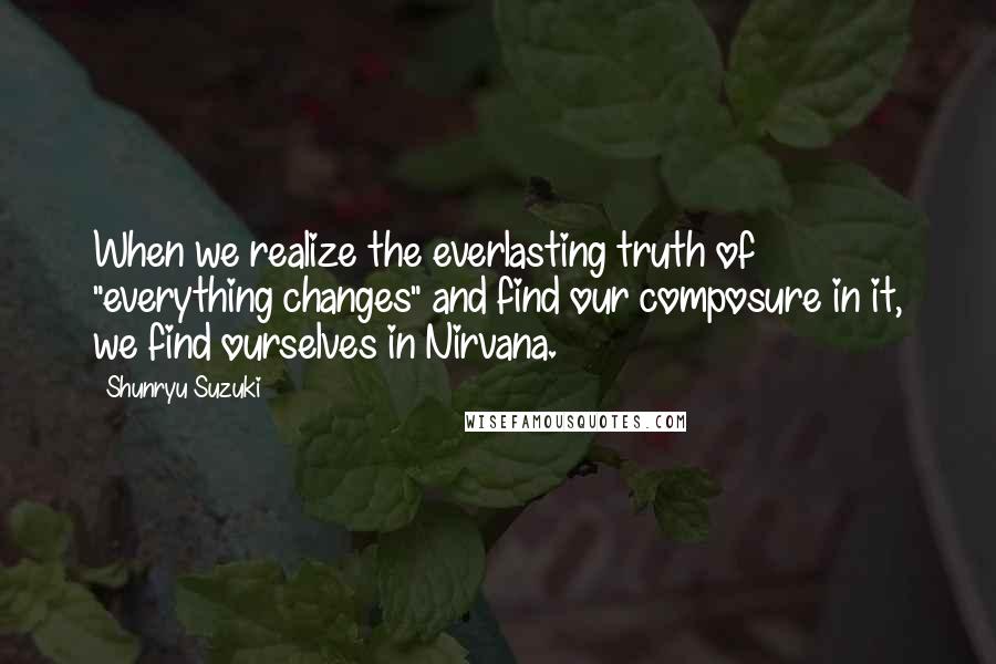 Shunryu Suzuki quotes: When we realize the everlasting truth of "everything changes" and find our composure in it, we find ourselves in Nirvana. Shunryu Suzuki quotes: When we realize the everlasting truth of "everything changes" and find our composure in it, we find ourselves in Nirvana.