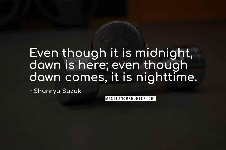 Shunryu Suzuki quotes: Even though it is midnight, dawn is here; even though dawn comes, it is nighttime.