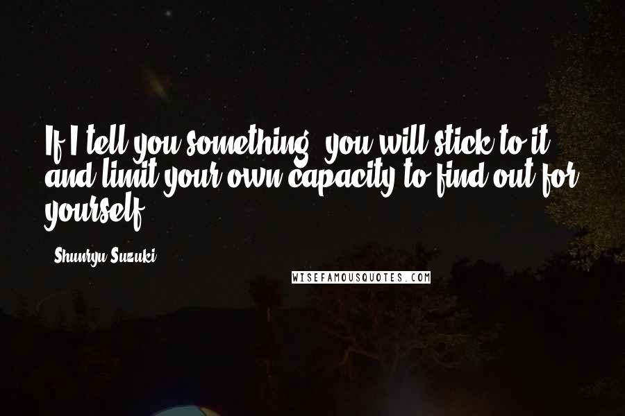 Shunryu Suzuki quotes: If I tell you something, you will stick to it and limit your own capacity to find out for yourself.