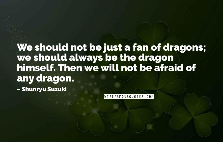 Shunryu Suzuki quotes: We should not be just a fan of dragons; we should always be the dragon himself. Then we will not be afraid of any dragon.