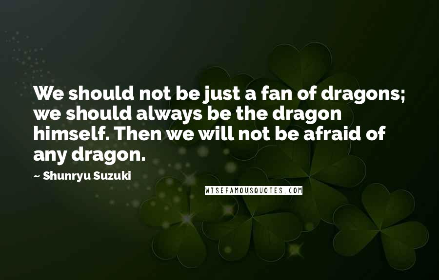 Shunryu Suzuki quotes: We should not be just a fan of dragons; we should always be the dragon himself. Then we will not be afraid of any dragon. Shunryu Suzuki quotes: We should not be just a fan of dragons; we should always be the dragon himself. Then we will not be afraid of any dragon.