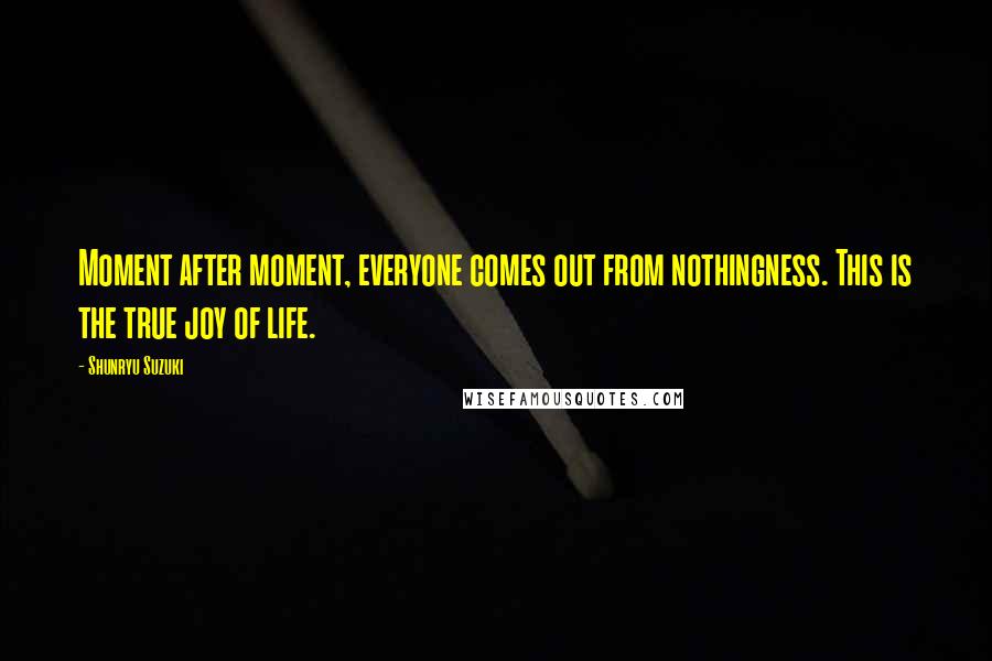 Shunryu Suzuki quotes: Moment after moment, everyone comes out from nothingness. This is the true joy of life.