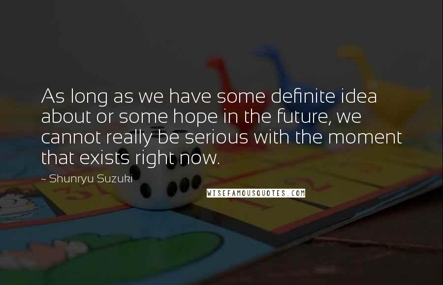 Shunryu Suzuki quotes: As long as we have some definite idea about or some hope in the future, we cannot really be serious with the moment that exists right now. Shunryu Suzuki quotes: As long as we have some definite idea about or some hope in the future, we cannot really be serious with the moment that exists right now.