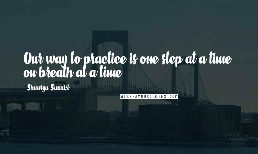 Shunryu Suzuki quotes: Our way to practice is one step at a time, on breath at a time.