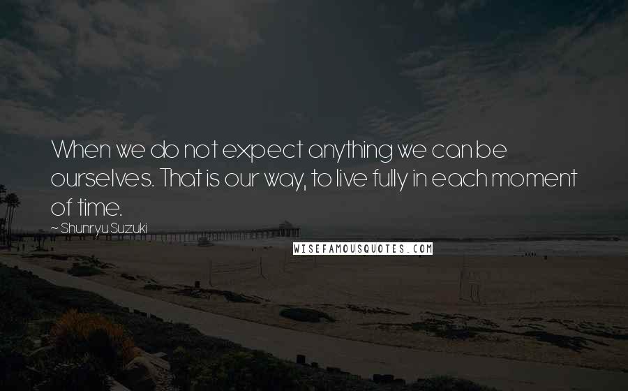 Shunryu Suzuki quotes: When we do not expect anything we can be ourselves. That is our way, to live fully in each moment of time. Shunryu Suzuki quotes: When we do not expect anything we can be ourselves. That is our way, to live fully in each moment of time.