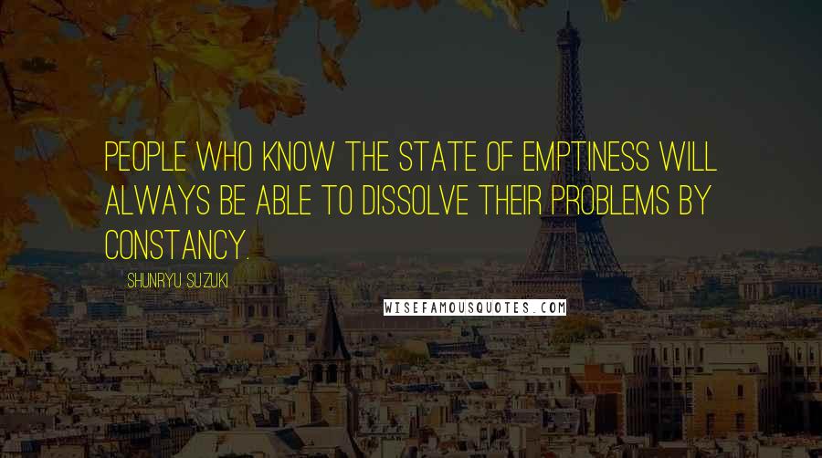 Shunryu Suzuki quotes: People who know the state of emptiness will always be able to dissolve their problems by constancy.