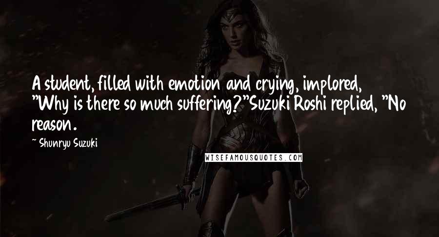 Shunryu Suzuki quotes: A student, filled with emotion and crying, implored, "Why is there so much suffering?"Suzuki Roshi replied, "No reason.