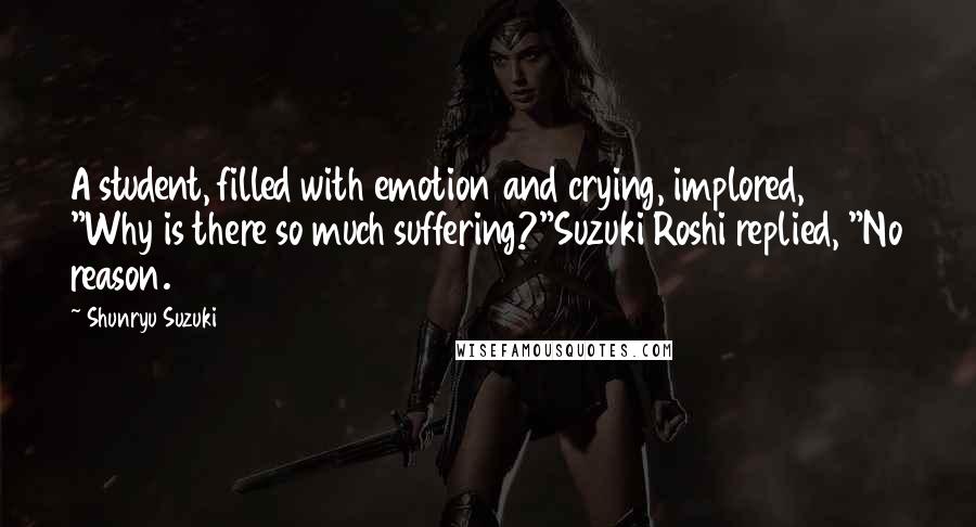 Shunryu Suzuki quotes: A student, filled with emotion and crying, implored, "Why is there so much suffering?"Suzuki Roshi replied, "No reason. Shunryu Suzuki quotes: A student, filled with emotion and crying, implored, "Why is there so much suffering?"Suzuki Roshi replied, "No reason.