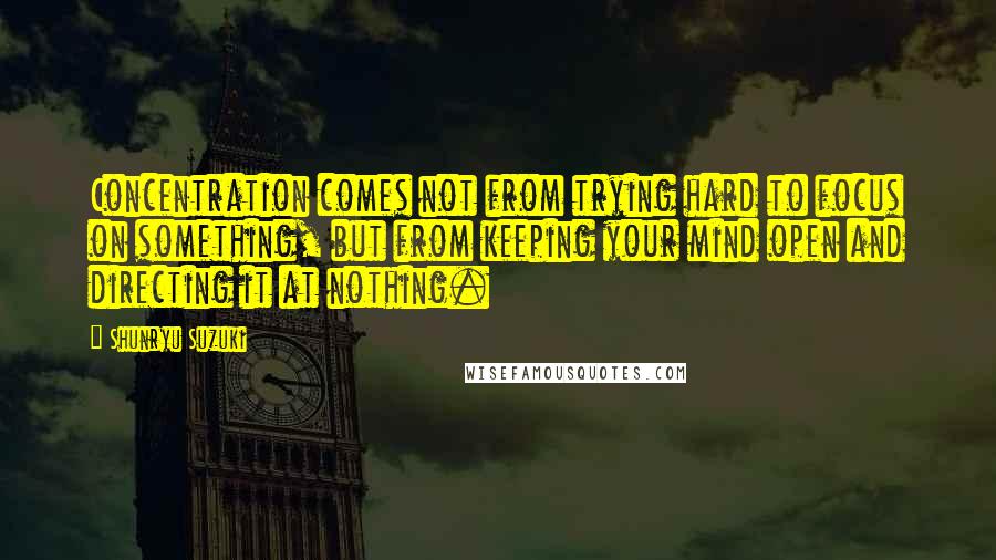 Shunryu Suzuki quotes: Concentration comes not from trying hard to focus on something, but from keeping your mind open and directing it at nothing.