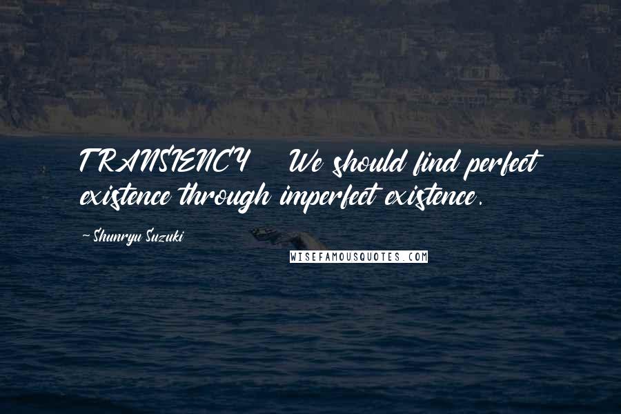 Shunryu Suzuki quotes: TRANSIENCY We should find perfect existence through imperfect existence.