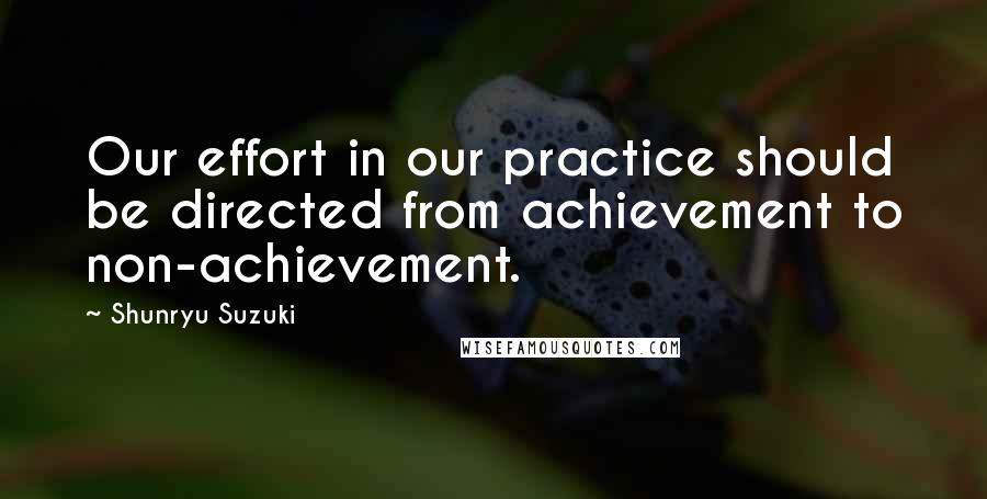 Shunryu Suzuki quotes: Our effort in our practice should be directed from achievement to non-achievement.