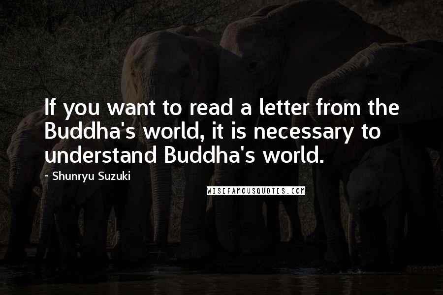 Shunryu Suzuki quotes: If you want to read a letter from the Buddha's world, it is necessary to understand Buddha's world.