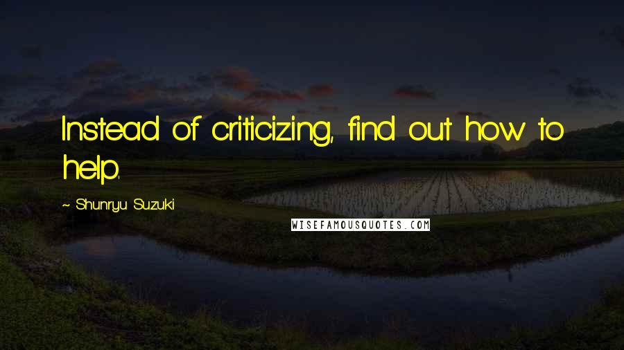 Shunryu Suzuki quotes: Instead of criticizing, find out how to help.