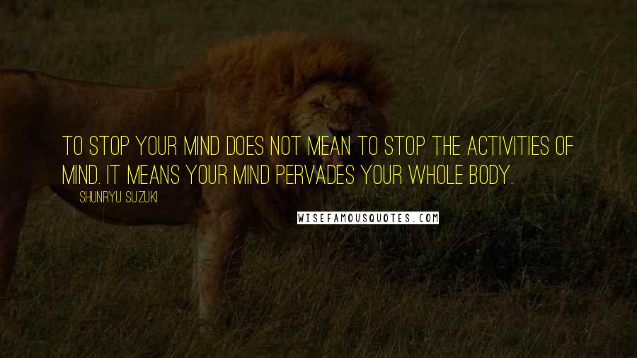 Shunryu Suzuki quotes: To stop your mind does not mean to stop the activities of mind. It means your mind pervades your whole body. Shunryu Suzuki quotes: To stop your mind does not mean to stop the activities of mind. It means your mind pervades your whole body.